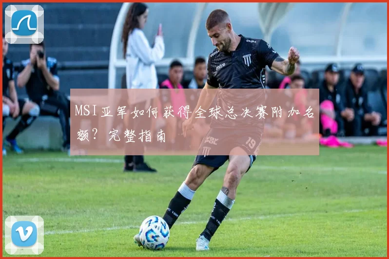 MSI亚军如何获得全球总决赛附加名额？完整指南