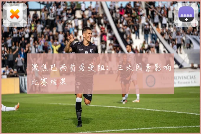 聚焦巴西首秀受阻：三大因素影响比赛结果