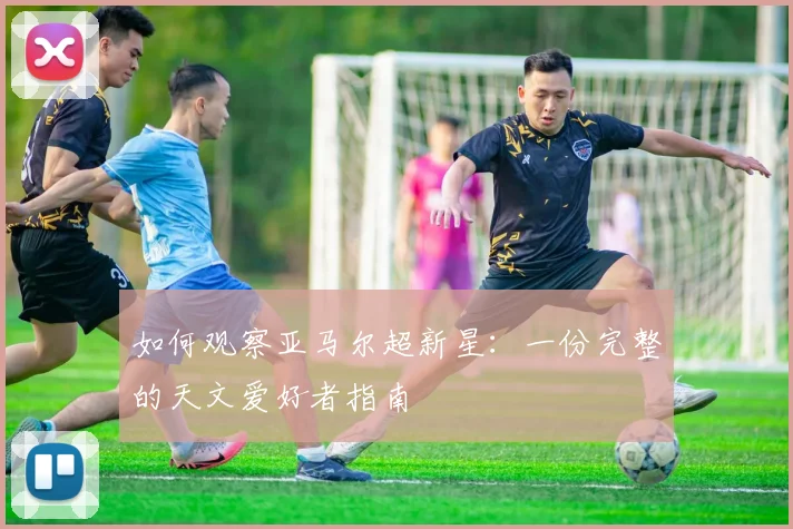 如何观察亚马尔超新星:一份完整的天文爱好者指南