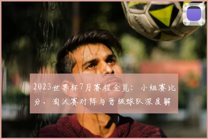 2023世界杯7月赛程全览：小组赛比分、淘汰赛对阵与晋级球队深度解析