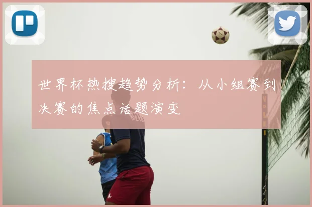世界杯热搜趋势分析：从小组赛到决赛的焦点话题演变