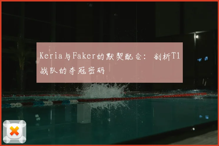 Keria与Faker的默契配合:剖析T1战队的夺冠密码