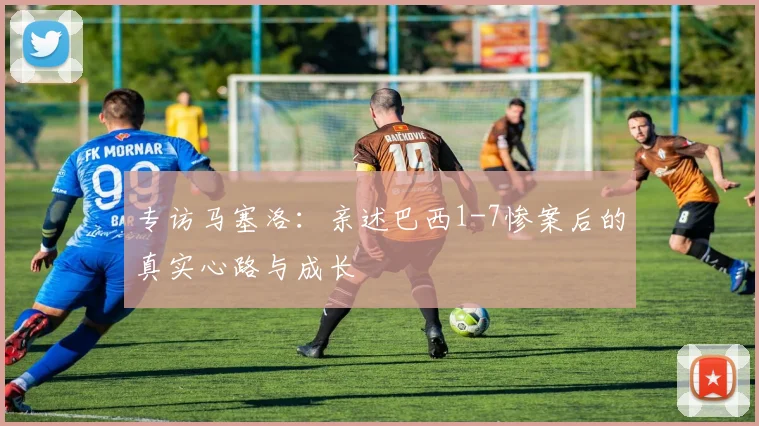 专访马塞洛：亲述巴西1-7惨案后的真实心路与成长