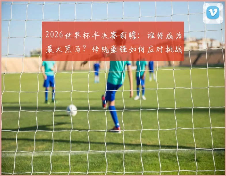 2026世界杯半决赛前瞻：谁将成为最大黑马？传统豪强如何应对挑战？