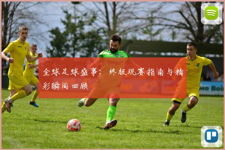 全球足球盛事：终极观赛指南与精彩瞬间回顾