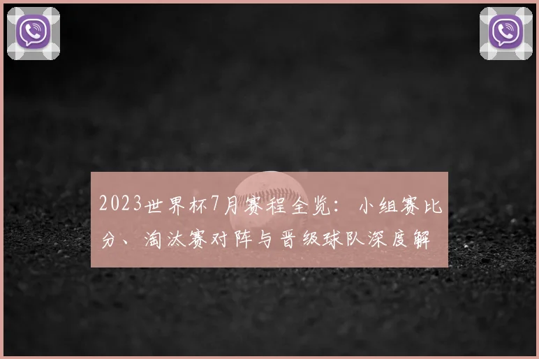 2023世界杯7月赛程全览：小组赛比分、淘汰赛对阵与晋级球队深度解析