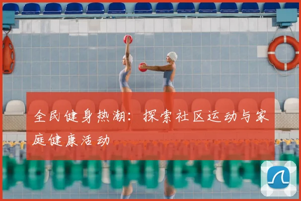 全民健身热潮：探索社区运动与家庭健康活动