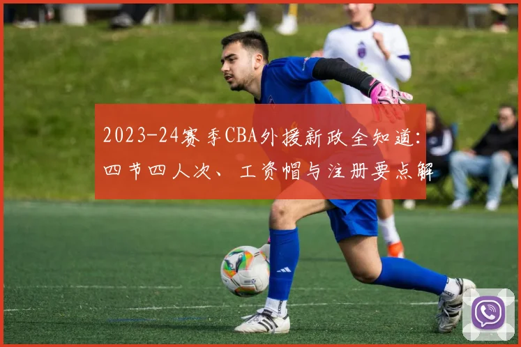 2023-24赛季CBA外援新政全知道：四节四人次、工资帽与注册要点解析