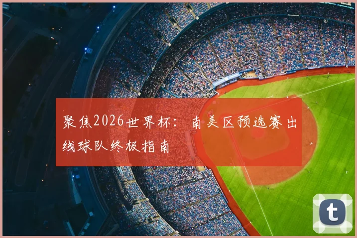 聚焦2026世界杯：南美区预选赛出线球队终极指南