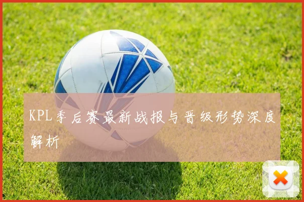 KPL季后赛最新战报与晋级形势深度解析