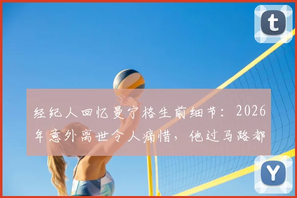 经纪人回忆曼宁格生前细节：2026年意外离世令人痛惜，他过马路都看两百次，足球界众星哀悼