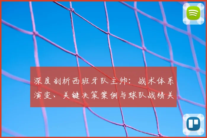 深度剖析西班牙队主帅：战术体系演变、关键决策案例与球队战绩关联解读