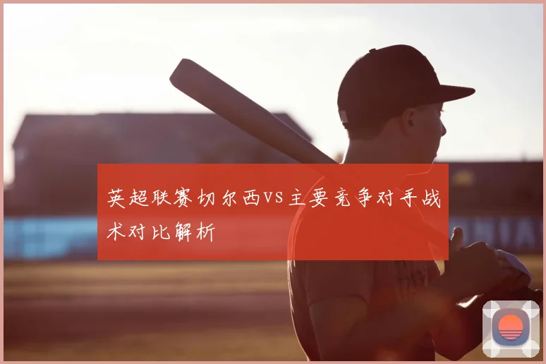 英超联赛切尔西vs主要竞争对手战术对比解析