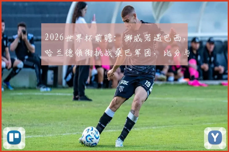 2026世界杯前瞻：挪威若遇巴西，哈兰德领衔挑战桑巴军团，比分与战术解析