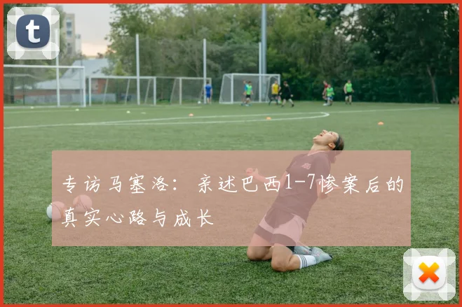 专访马塞洛：亲述巴西1-7惨案后的真实心路与成长