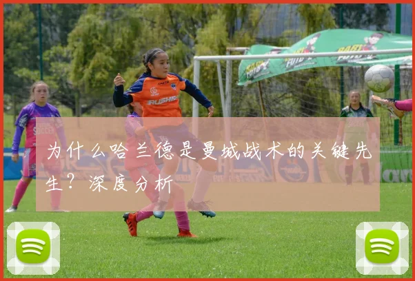 为什么哈兰德是曼城战术的关键先生？深度分析