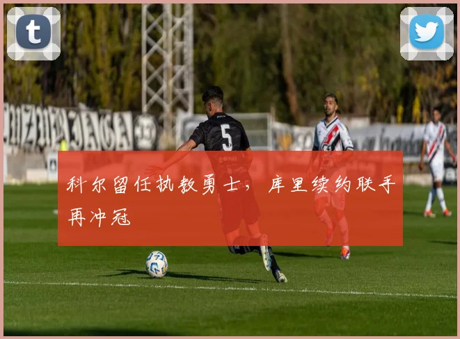 科尔留任执教勇士,库里续约联手再冲冠
