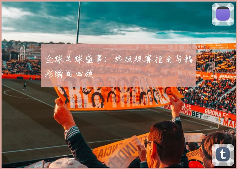 全球足球盛事：终极观赛指南与精彩瞬间回顾