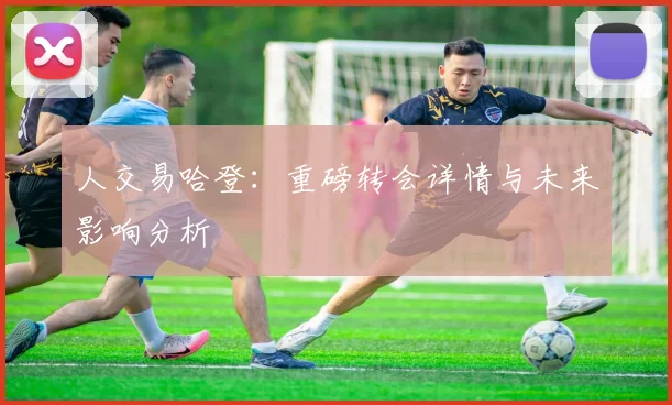 人交易哈登：重磅转会详情与未来影响分析