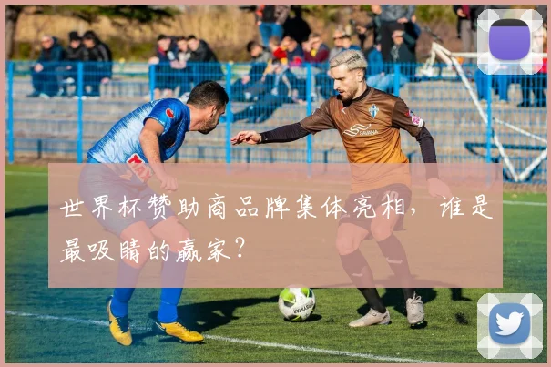世界杯赞助商品牌集体亮相,谁是最吸睛的赢家?