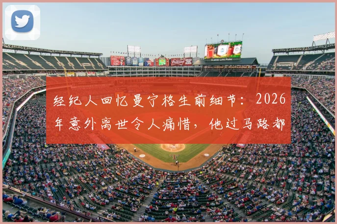 经纪人回忆曼宁格生前细节：2026年意外离世令人痛惜，他过马路都看两百次，足球界众星哀悼