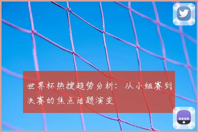 世界杯热搜趋势分析：从小组赛到决赛的焦点话题演变